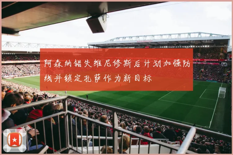 阿森纳错失维尼修斯后计划加强防线并锁定孔萨作为新目标