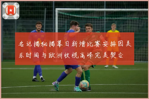名记揭秘揭幕日新增比赛安排因美东时间与欧洲收视高峰完美契合